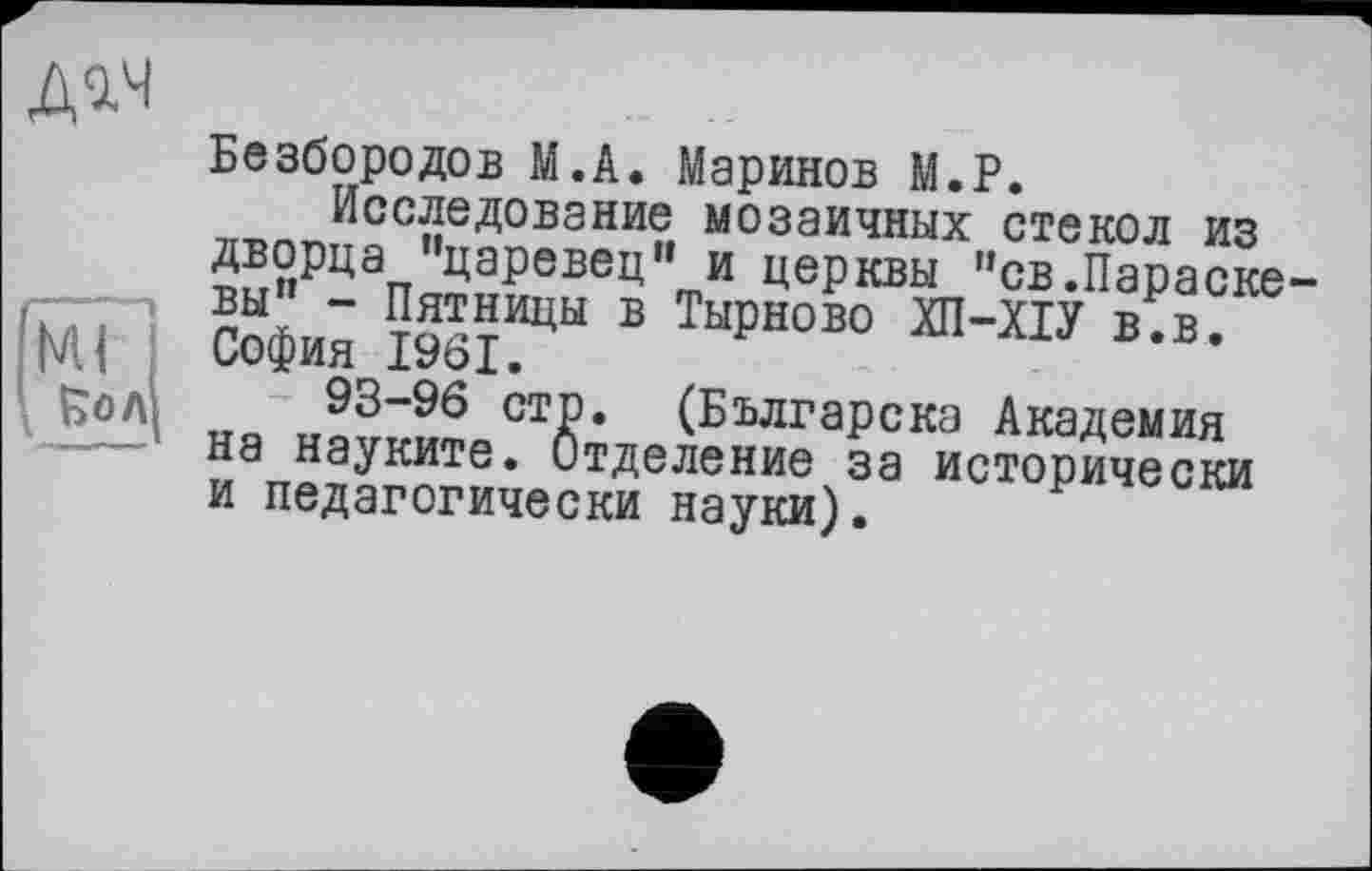 ﻿Безбородов М.А. Маринов М.Р.
Исследование мозаичных стекол из дворца "царевен" и церквы "св.Параске вы" - Пятницы в Тырново ХП-ХІУ в.в. София 1961.
93-96 стр. (Българска Академия на науките. Отделение за исторически и педагогически науки).